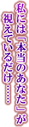 私には「本当のあなた」が視えているだけ……
