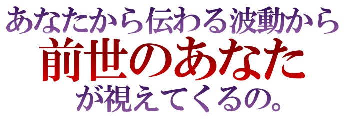 あなたから伝わる波動から前世のあなたが視えてくるの。